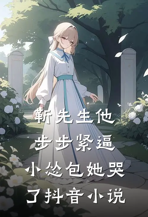 靳先生他步步紧逼，小怂包她哭了抖音小说