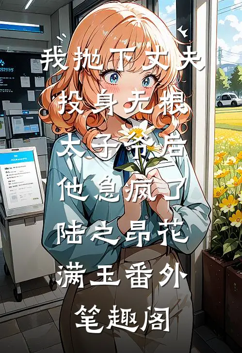 我抛下丈夫投身无根太子爷后，他急疯了：陆之昂花满玉番外笔趣阁