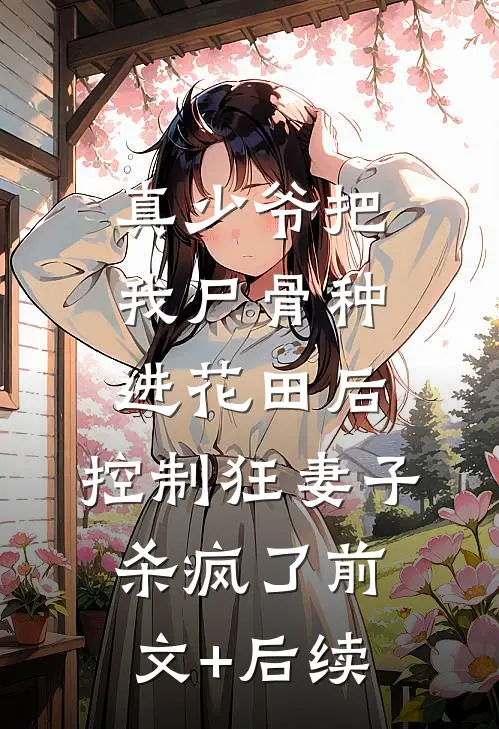 真少爷把我尸骨种进花田后，控制狂妻子杀疯了前文+后续