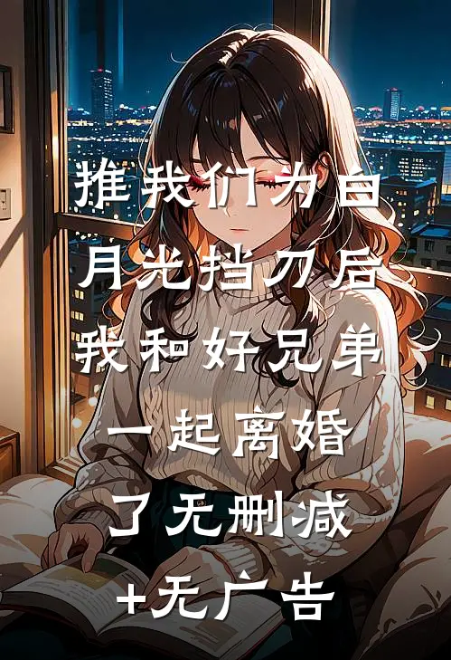 推我们为白月光挡刀后，我和好兄弟一起离婚了无删减+无广告