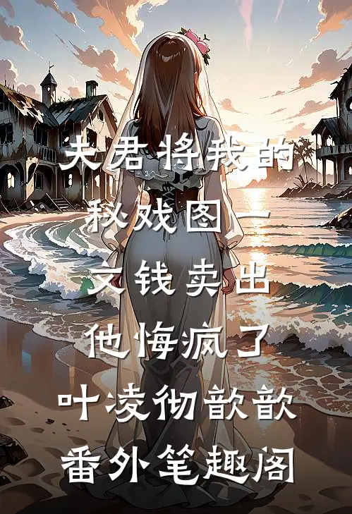 夫君将我的秘戏图一文钱卖出，他悔疯了：叶凌彻歆歆番外笔趣阁