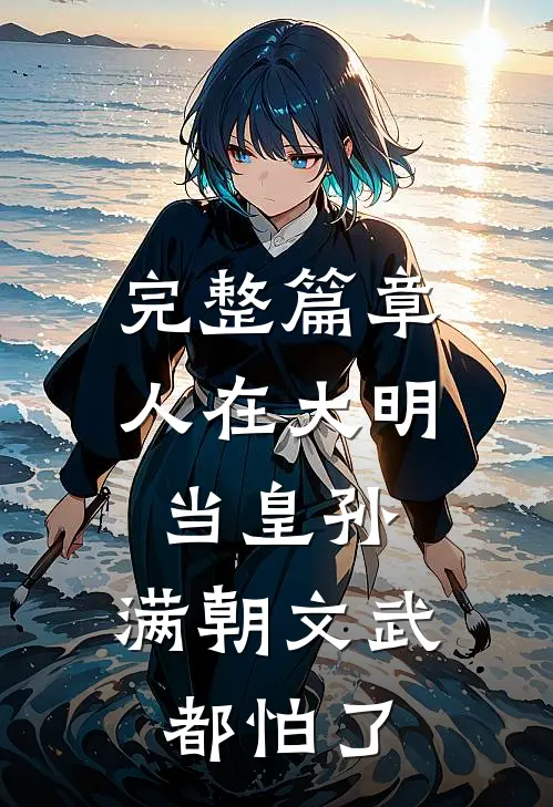 完整篇章人在大明当皇孙，满朝文武都怕了