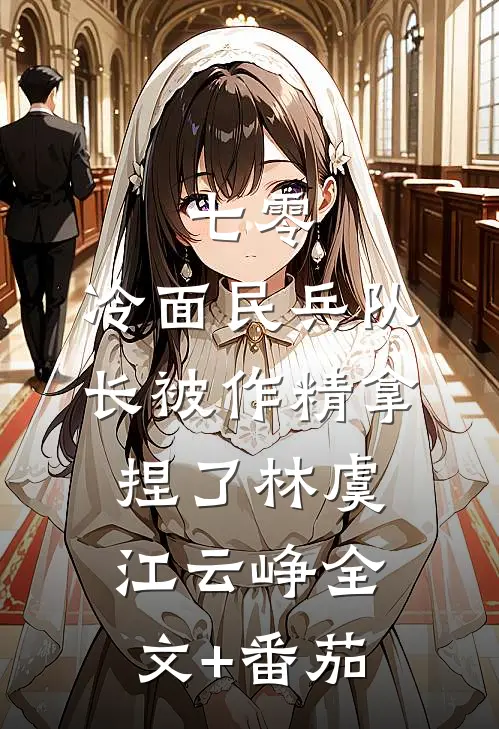 七零：冷面民兵队长被作精拿捏了林虞江云峥全文+番茄