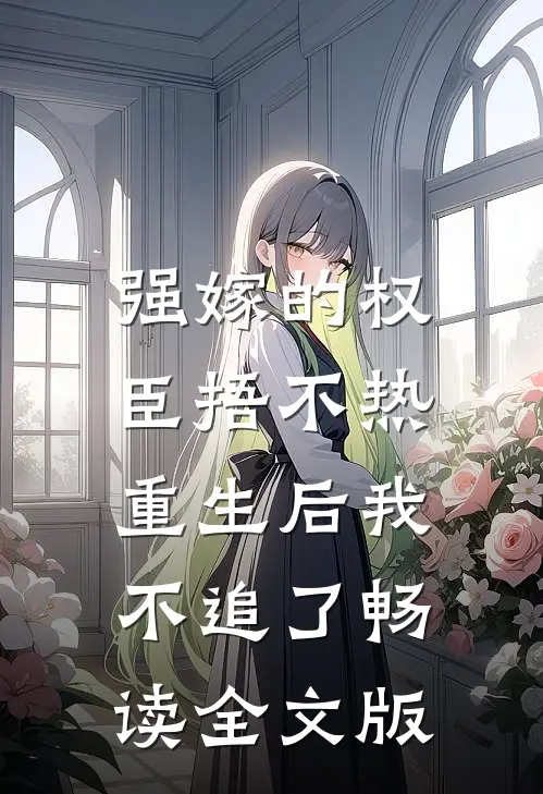强嫁的权臣捂不热，重生后我不追了畅读全文版