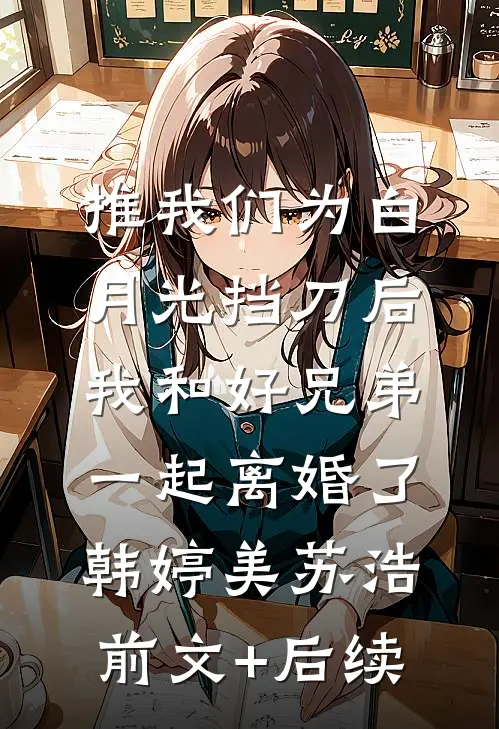 推我们为白月光挡刀后，我和好兄弟一起离婚了韩婷美苏浩前文+后续