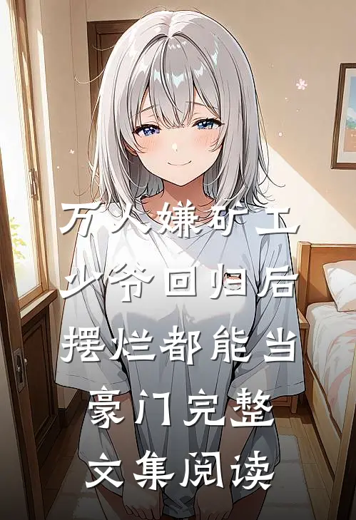 万人嫌矿工少爷回归后，摆烂都能当豪门完整文集阅读