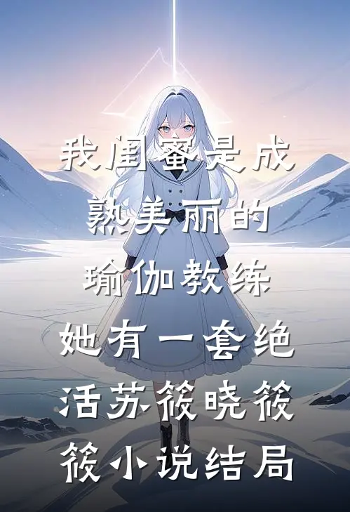 我闺蜜是成熟美丽的瑜伽教练，她有一套绝活苏筱晓筱筱小说结局