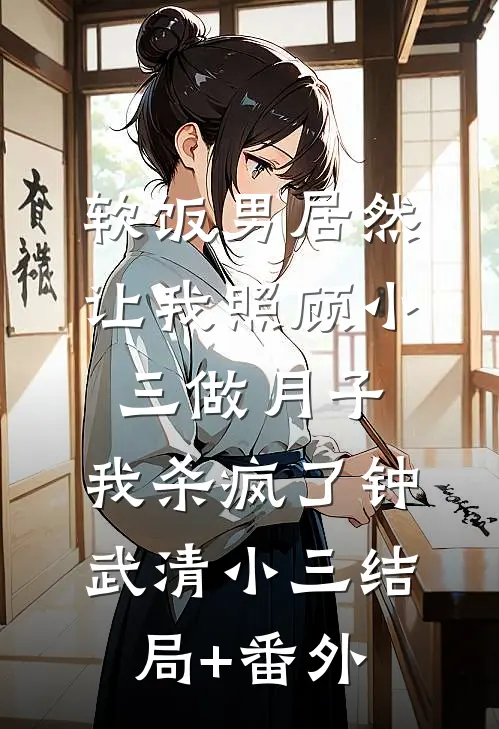 软饭男居然让我照顾小三做月子，我杀疯了钟武清小三结局+番外