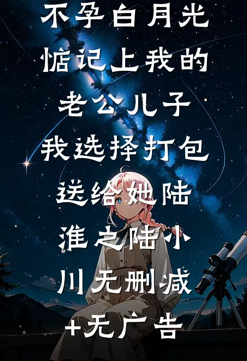 不孕白月光惦记上我的老公儿子，我选择打包送给她陆淮之陆小川无删减+无广告