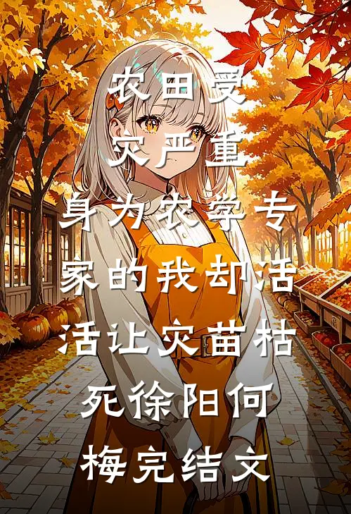 农田受灾严重，身为农学专家的我却活活让灾苗枯死徐阳何梅完结文