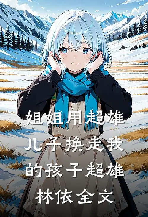 姐姐用超雄儿子换走我的孩子超雄林依全文