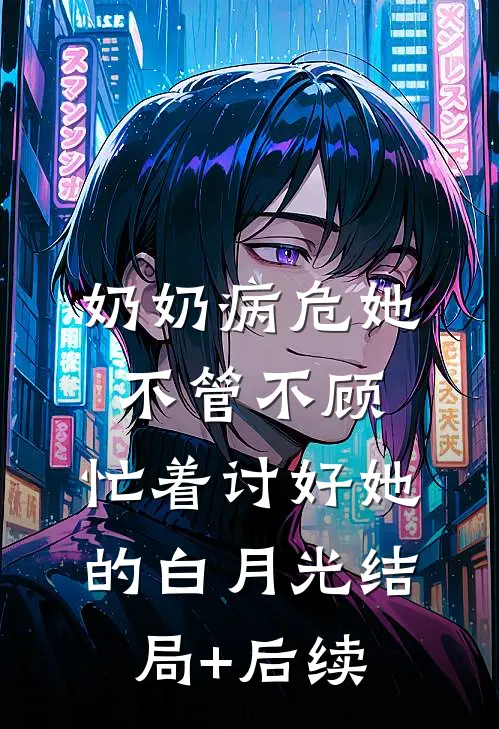 奶奶病危她不管不顾，忙着讨好她的白月光结局+后续