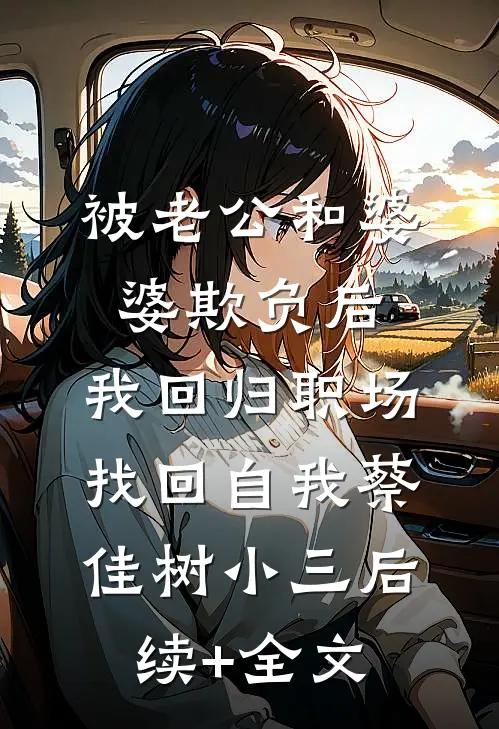 被老公和婆婆欺负后，我回归职场找回自我蔡佳树小三后续+全文