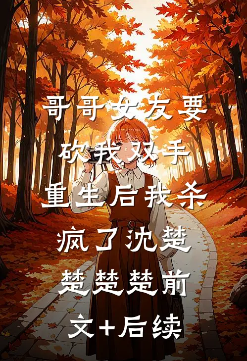 哥哥女友要砍我双手，重生后我杀疯了沈楚楚楚楚前文+后续