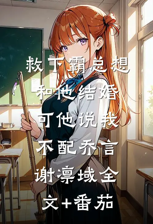 救下霸总想和他结婚，可他说我不配乔言谢凛域全文+番茄