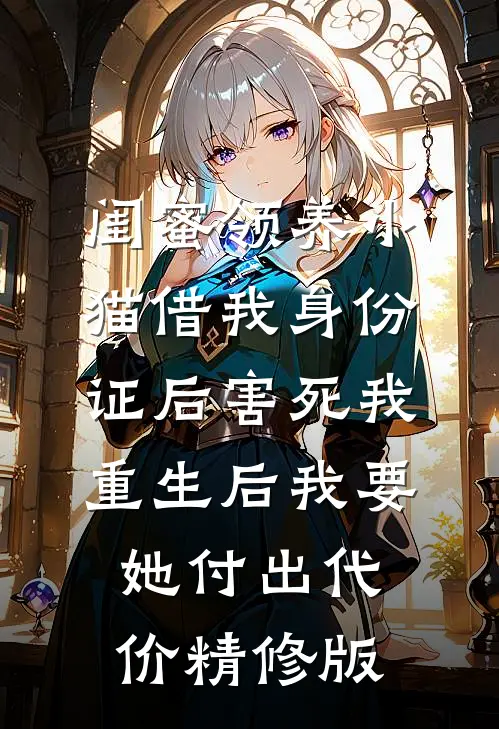 闺蜜领养小猫借我身份证后害死我，重生后我要她付出代价精修版