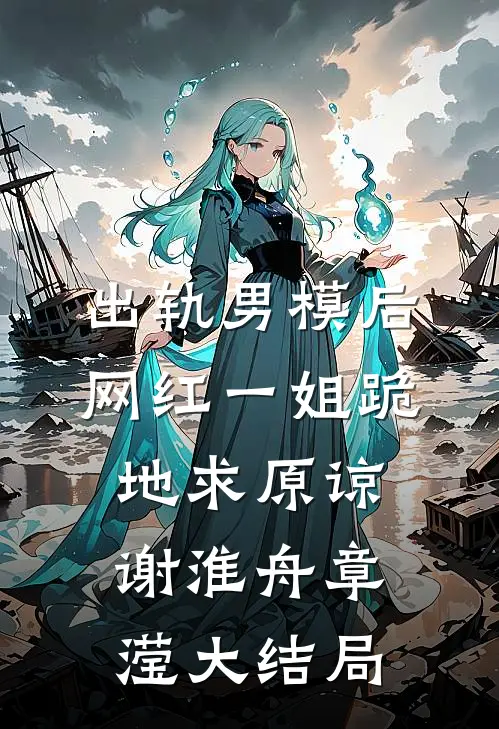 出轨男模后，网红一姐跪地求原谅谢淮舟章滢大结局