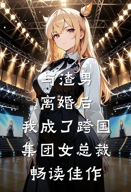 与渣男离婚后，我成了跨国集团女总裁畅读佳作