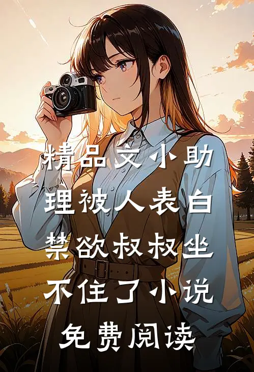 精品文小助理被人表白,禁欲叔叔坐不住了小说免费阅读