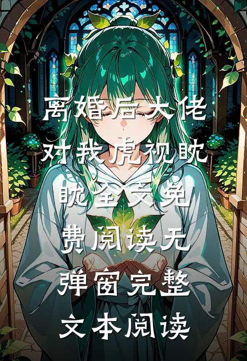 离婚后大佬对我虎视眈眈全文免费阅读无弹窗完整文本阅读