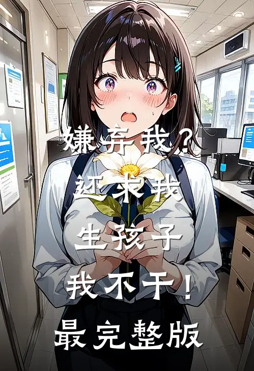 嫌弃我？还求我生孩子，我不干！最完整版