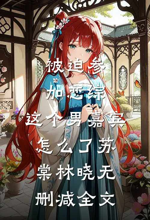 被迫参加恋综，这个男嘉宾怎么了苏棠林晓无删减全文