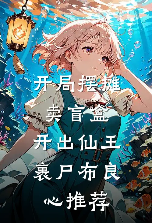 开局摆摊卖盲盒，开出仙王裹尸布良心推荐