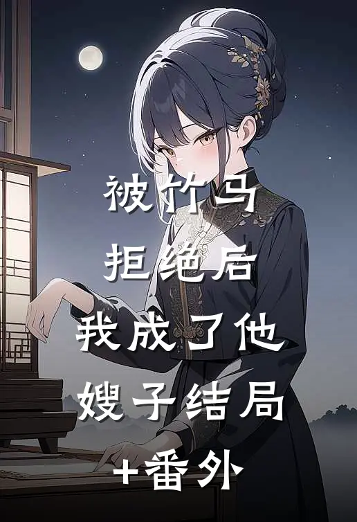 被竹马拒绝后，我成了他嫂子结局+番外