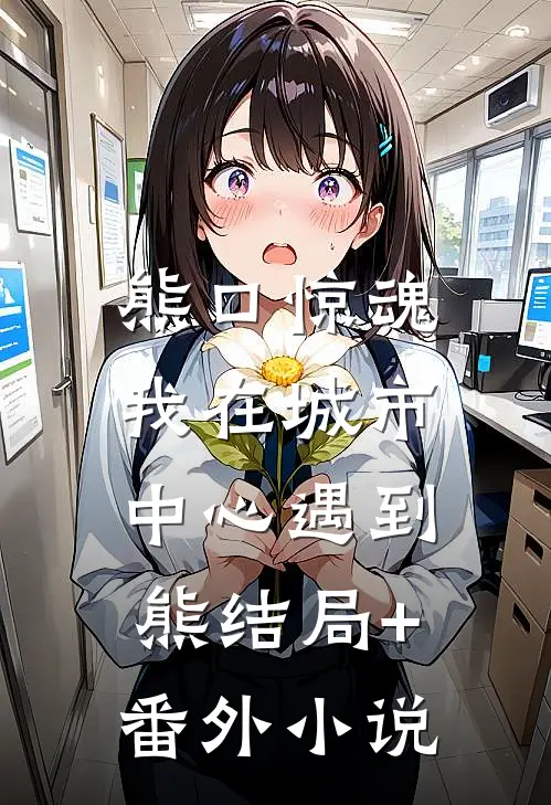 熊口惊魂，我在城市中心遇到熊结局+番外小说