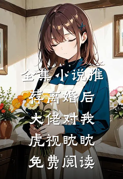 全集小说推荐离婚后,大佬对我虎视眈眈免费阅读