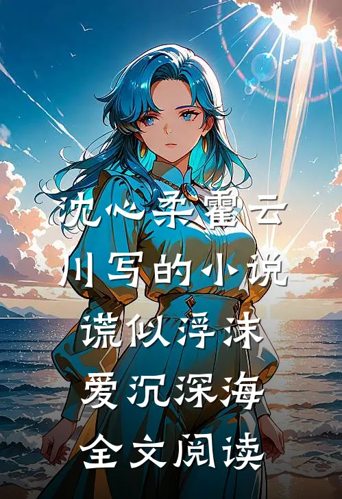 沈心柔霍云川写的小说谎似浮沫，爱沉深海全文阅读