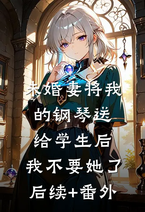 未婚妻将我的钢琴送给学生后，我不要她了后续+番外