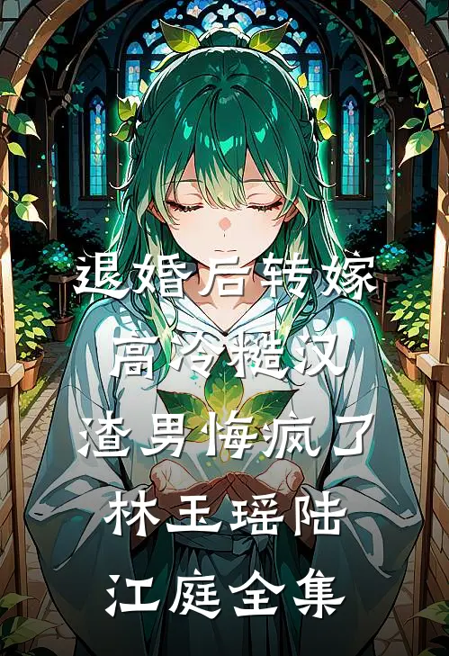 退婚后转嫁高冷糙汉，渣男悔疯了林玉瑶陆江庭 全集