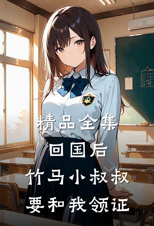 精品全集回国后，竹马小叔叔要和我领证