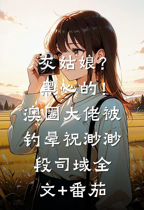 灰姑娘？黑心的！澳圈大佬被钓晕祝渺渺段司域全文+番茄