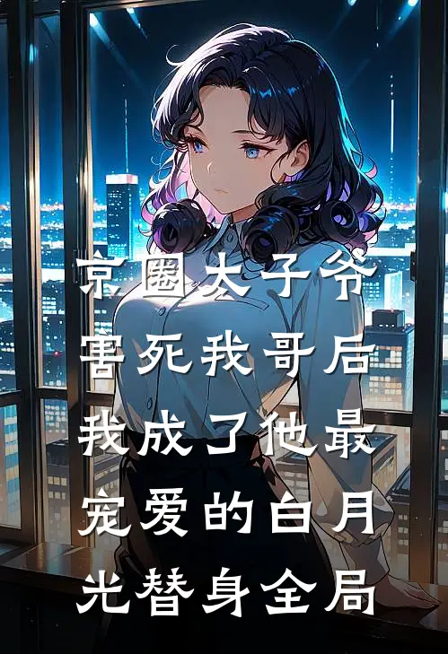 京圈太子爷害死我哥后，我成了他最宠爱的白月光替身全局