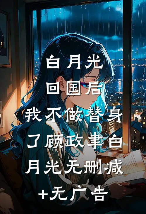 白月光回国后，我不做替身了顾政聿白月光无删减+无广告