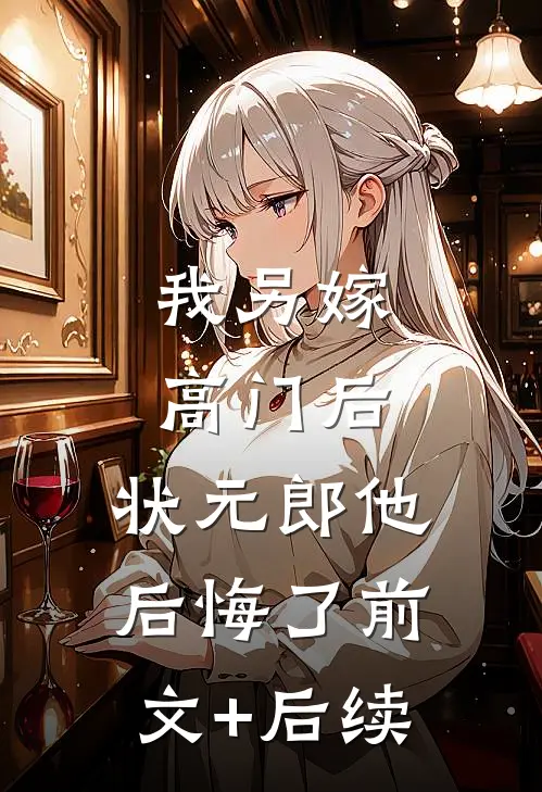 我另嫁高门后，状元郎他后悔了前文+后续