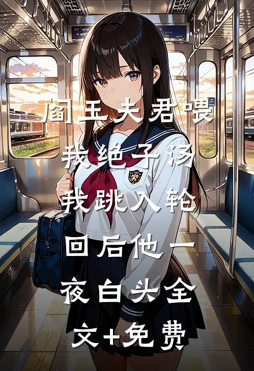 阎王夫君喂我绝子汤，我跳入轮回后他一夜白头全文+免费