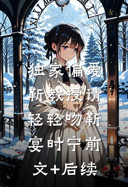 独家偏爱：靳教授请轻轻吻靳宴时宁前文+后续