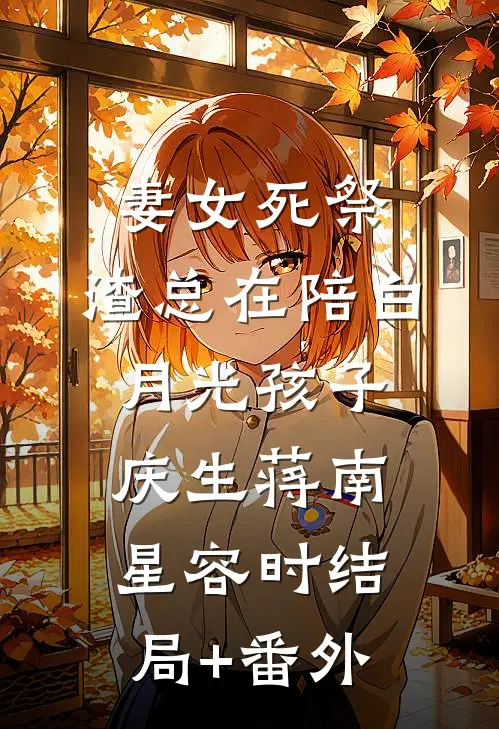 妻女死祭，渣总在陪白月光孩子庆生蒋南星容时结局+番外