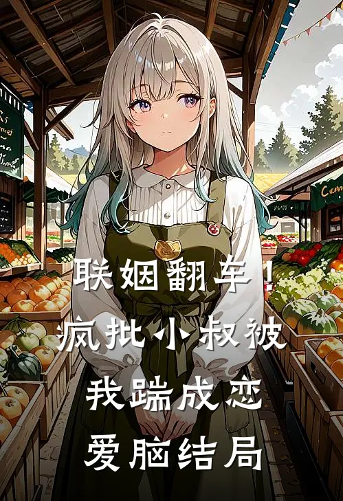 联姻翻车！疯批小叔被我踹成恋爱脑结局