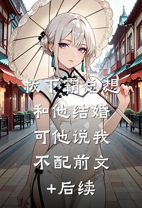 救下霸总想和他结婚，可他说我不配前文+后续