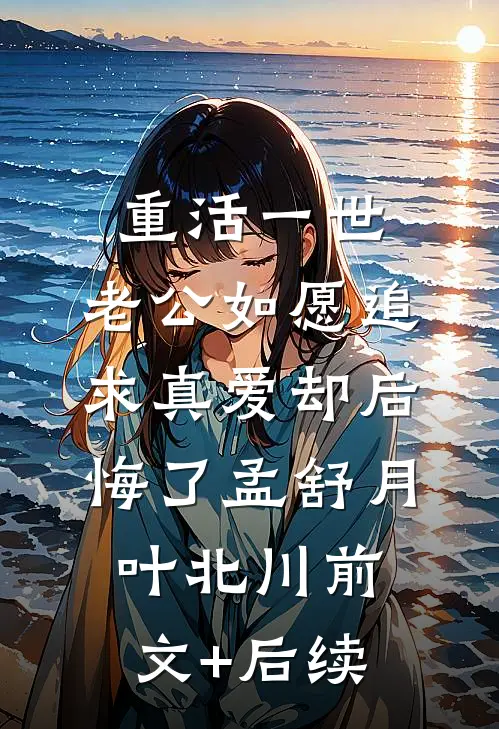 重活一世，老公如愿追求真爱却后悔了孟舒月叶北川前文+后续