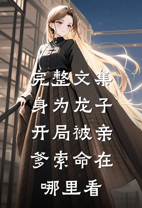 完整文集身为龙子,开局被亲爹索命在哪里看