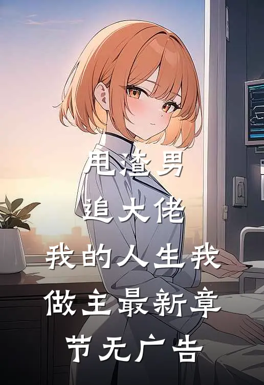 甩渣男，追大佬，我的人生我做主最新章节无广告