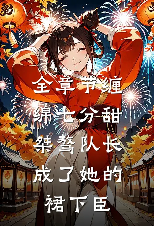 全章节缠绵七分甜：桀骜队长成了她的裙下臣
