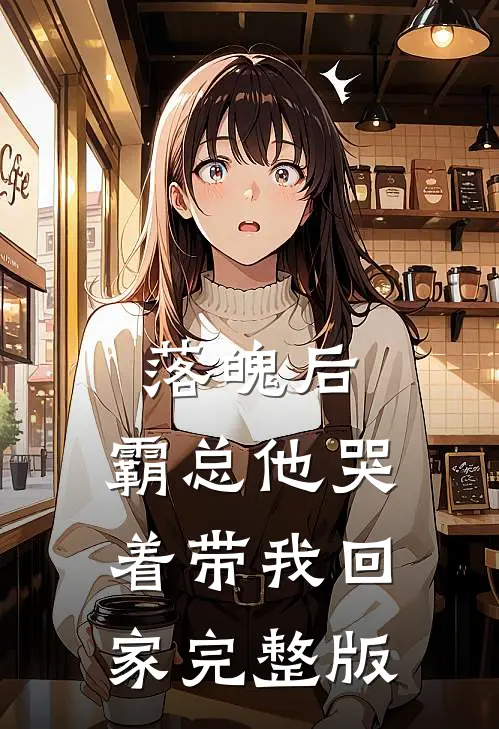 落魄后，霸总他哭着带我回家完整版