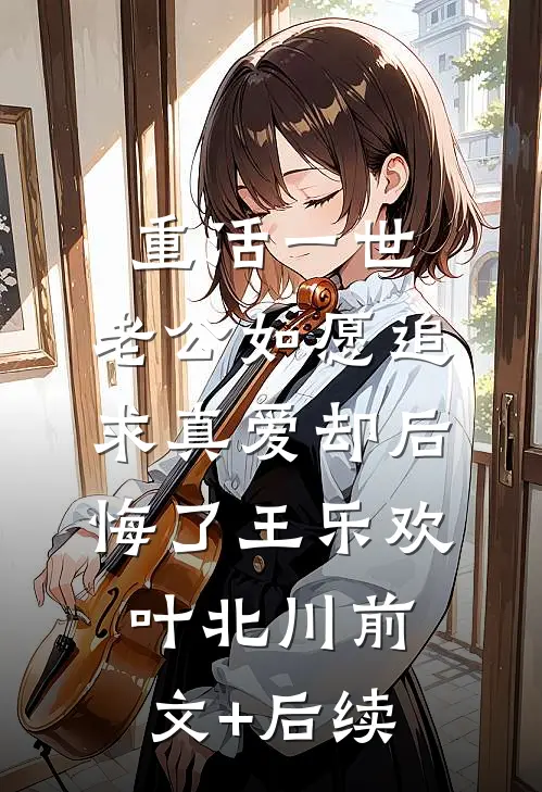 重活一世，老公如愿追求真爱却后悔了王乐欢叶北川前文+后续