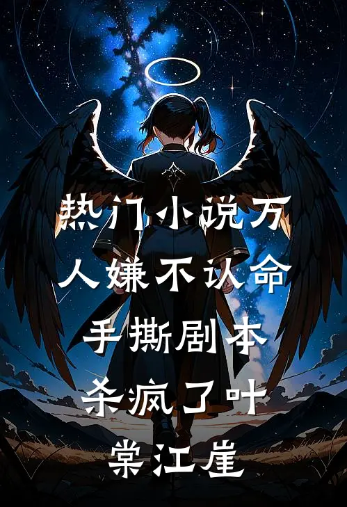 热门小说万人嫌不认命，手撕剧本杀疯了叶棠江崖